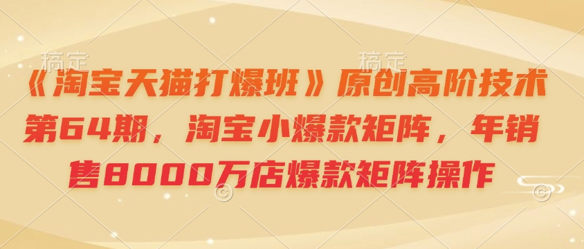 《淘宝天猫打爆班》原创高阶技术第64期，淘宝小爆款矩阵，年销售8000万店爆款矩阵操作-旺铺专家