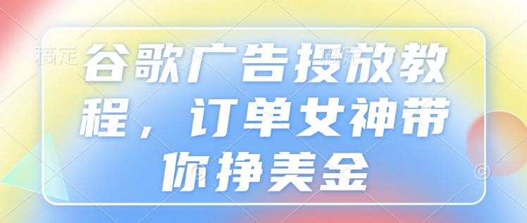谷歌广告投放教程，订单女神带你挣美金-旺铺专家