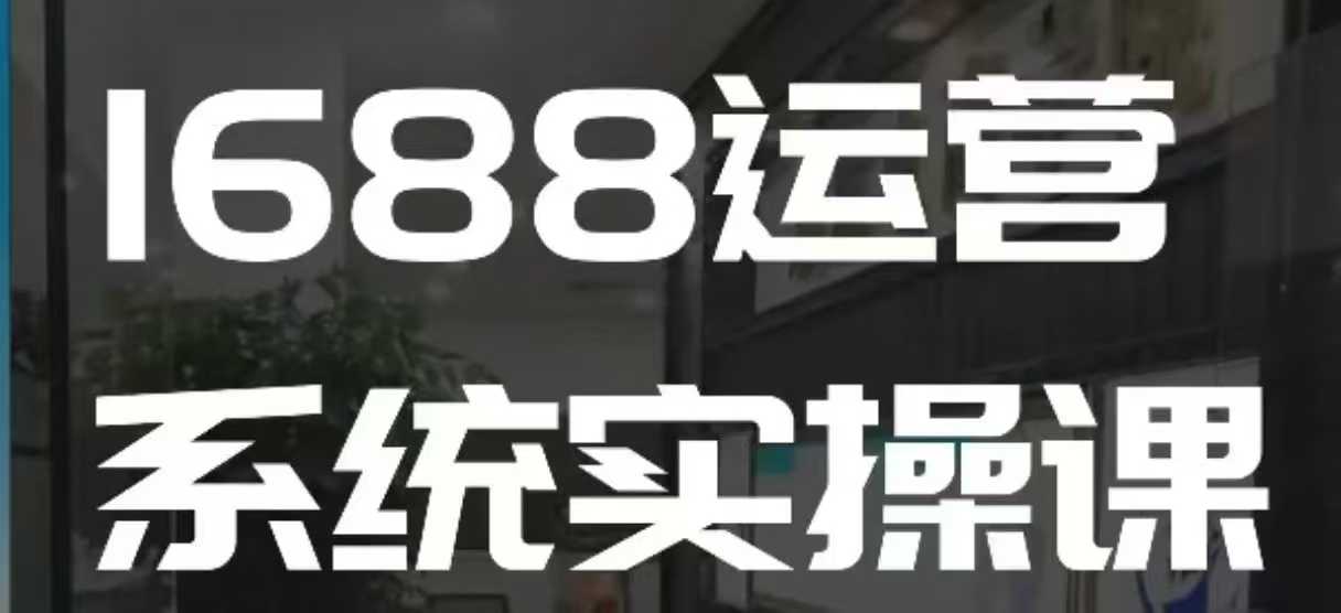 1688高阶运营系统实操课，快速掌握1688店铺运营的核心玩法-旺铺专家