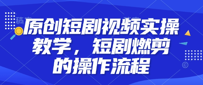 原创短剧视频实操教学，短剧燃剪的操作流程-旺铺专家