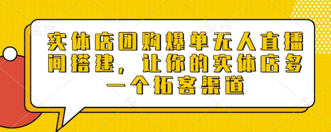 实体店团购爆单无人直播间搭建，让你的实体店多一个拓客渠道-旺铺专家