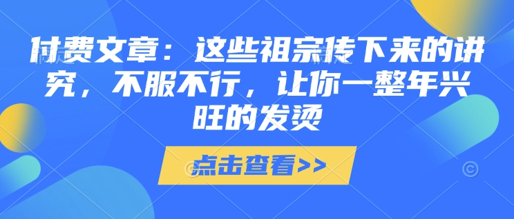 付费文章：这些祖宗传下来的讲究，不服不行，让你一整年兴旺的发烫!(全文收藏)-旺铺专家