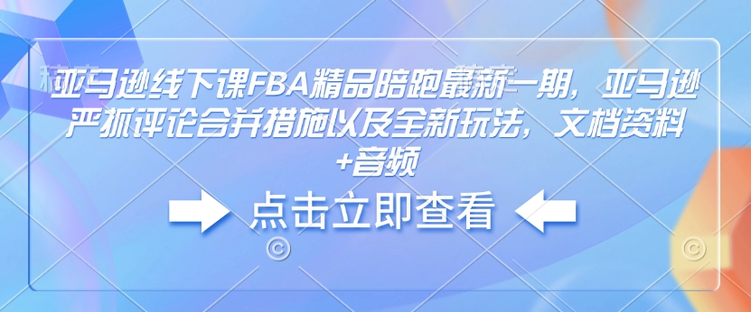 亚马逊线下课FBA精品陪跑最新一期，亚马逊严抓评论合并措施以及全新玩法，文档资料+音频-旺铺专家