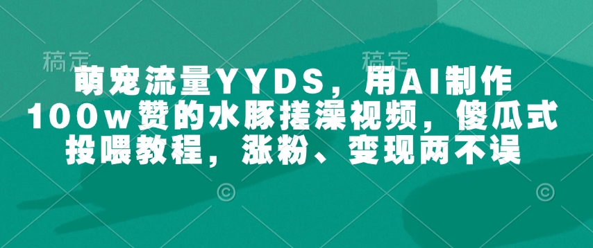萌宠流量YYDS，用AI制作100w赞的水豚搓澡视频，傻瓜式投喂教程，涨粉、变现两不误-旺铺专家