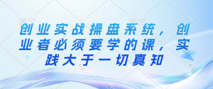 创业实战操盘系统，创业者必须要学的课，实践大于一切真知-旺铺专家