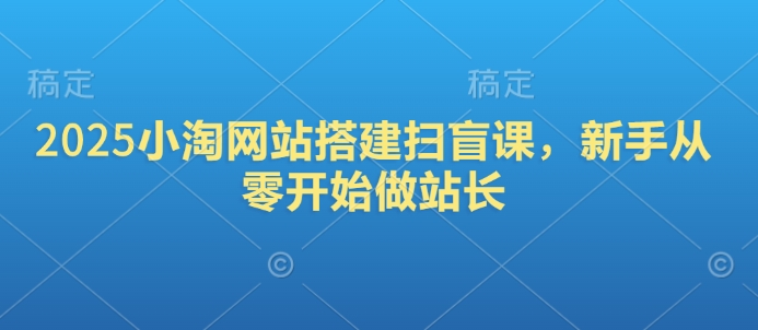 2025小淘网站搭建扫盲课，新手从零开始做站长-旺铺专家