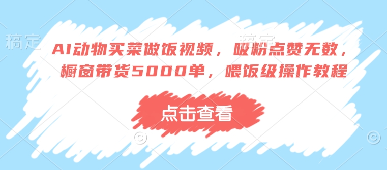 AI动物买菜做饭视频，吸粉点赞无数，橱窗带货5000单，喂饭级操作教程-旺铺专家