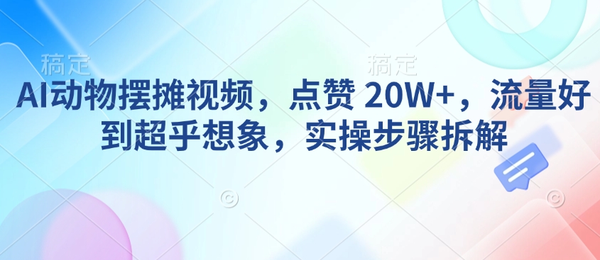 AI动物摆摊视频，点赞 20W+，流量好到超乎想象，实操步骤拆解-旺铺专家