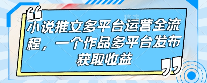 小说推文多平台运营全流程，一个作品多平台发布获取收益-旺铺专家