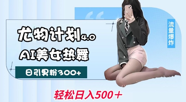 尤物计划4.0，AI美女热舞引爆流量，不限流不封号，轻松月入1W+-旺铺专家