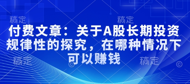 付费文章：关于A股长期投资规律性的探究，在哪种情况下可以赚钱-旺铺专家