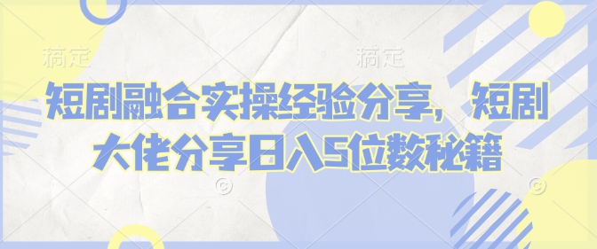 短剧融合实操经验分享，短剧大佬分享日入5位数秘籍-旺铺专家