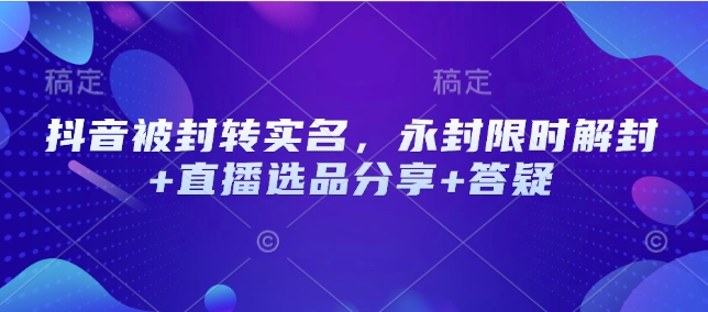 抖音被封转实名，永封限时解封+直播选品分享+答疑-旺铺专家