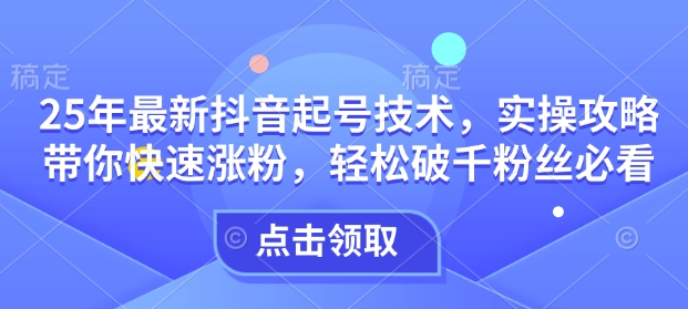 25年最新抖音起号技术，实操攻略带你快速涨粉，轻松破千粉丝必看-旺铺专家