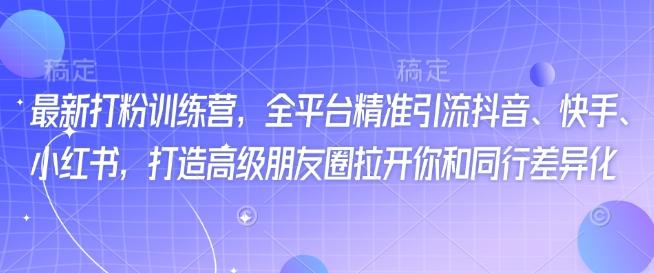 最新打粉训练营，全平台精准引流抖音、快手、小红书，打造高级朋友圈拉开你和同行差异化-旺铺专家