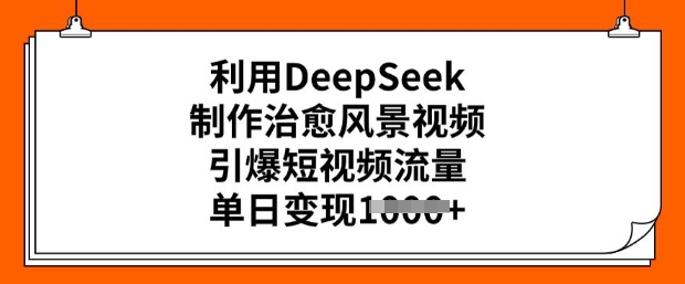 利用DeepSeek制作治愈风景视频，引爆短视频流量，单日变现多张-旺铺专家