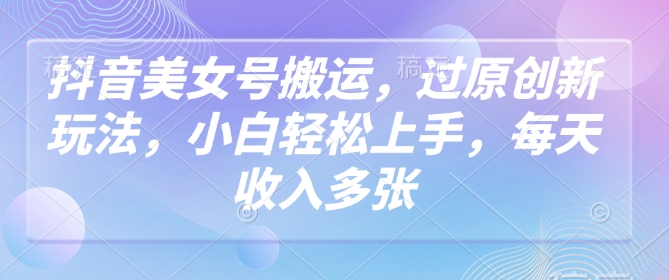 抖音美女号搬运，过原创新玩法，小白轻松上手，每天收入多张-旺铺专家