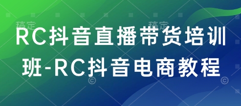 RC抖音直播带货培训班-RC抖音电商教程-旺铺专家