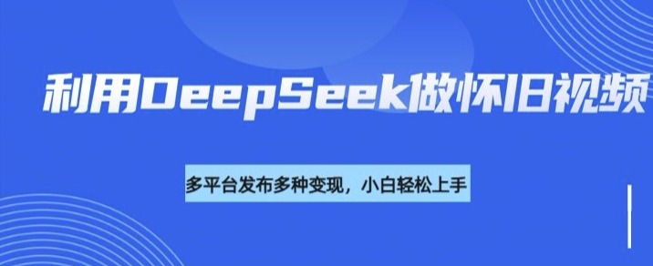 利用DeepSeek做怀旧视频，流量号多渠道变现能力强-旺铺专家