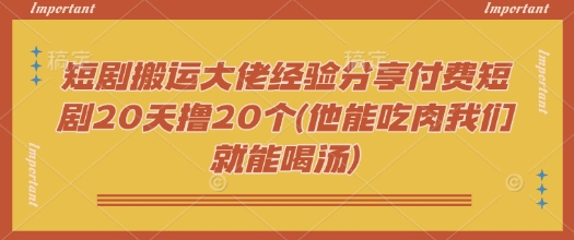 短剧搬运大佬经验分享付费短剧20天撸20个(他能吃肉我们就能喝汤)-旺铺专家