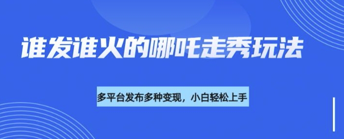 利用deepseek制作谁发谁火的哪吒2人物走秀视频，多平台发布多种变现-旺铺专家