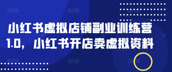 小红书虚拟店铺副业训练营1.0，小红书开店卖虚拟资料-旺铺专家