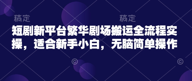 短剧新平台繁华剧场搬运全流程实操，适合新手小白，无脑简单操作-旺铺专家