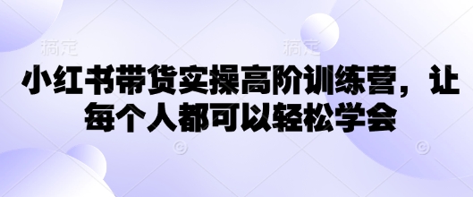小红书带货实操高阶训练营，让每个人都可以轻松学会-旺铺专家