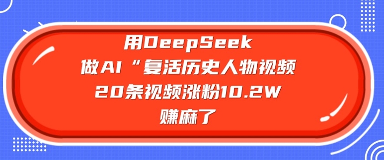 用DeepSeek做AI“复活历史人物”视频，20条视频涨粉10.2W，挣麻了-旺铺专家