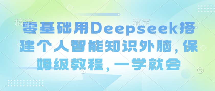 零基础用Deepseek搭建个人智能知识外脑，保姆级教程，一学就会-旺铺专家