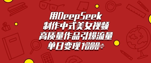 用DeepSeek制作中式美女视频，高质量作品引爆流量，单日变现多张-旺铺专家