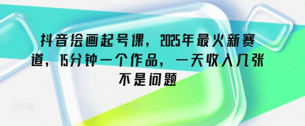 抖音绘画起号课，2025年最火新赛道，15分钟一个作品，一天收入几张不是问题-旺铺专家