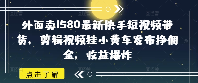 外面卖1580最新快手短视频带货，剪辑视频挂小黄车发布挣佣金，收益爆炸-旺铺专家
