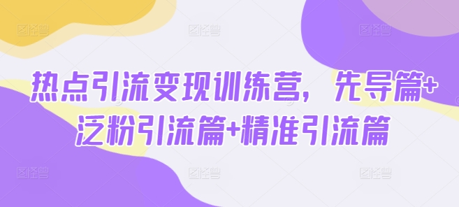 热点引流变现训练营，先导篇+泛粉引流篇+精准引流篇-旺铺专家