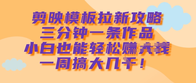 剪映模板拉新攻略，三分钟一条作品，小白也能轻松一周搞大几k-旺铺专家
