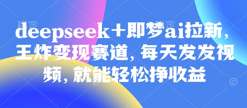 原客单价998的deepseek+即梦ai拉新，王炸变现赛道，每天发发视频，就能轻松挣收益-旺铺专家