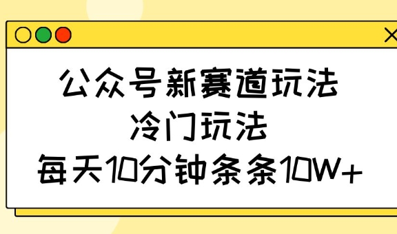 公众号新赛道玩法，冷门玩法，每天10分钟条条10W+-旺铺专家