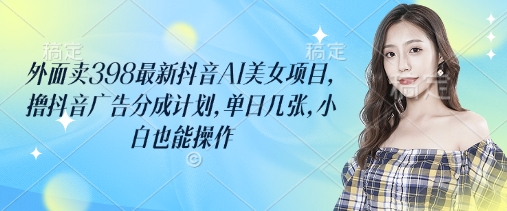 外面卖398最新抖音AI美女项目，撸抖音广告分成计划，单日几张，小白也能操作-旺铺专家