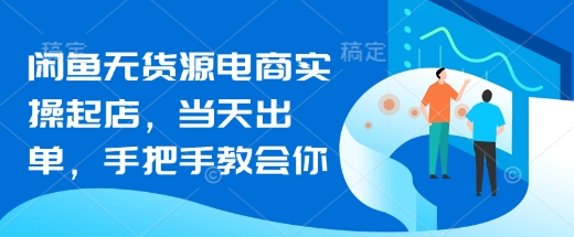 闲鱼无货源电商实操起店，当天出单，手把手教会你-旺铺专家