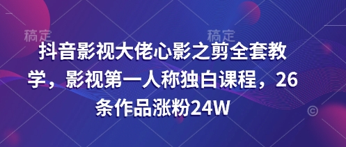 抖音影视大佬心影之剪全套教学，影视第一人称独白课程，26条作品涨粉24W-旺铺专家