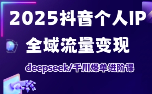 2025抖音个人IP全域流量变现进阶课，deepseek千川爆单进阶课-旺铺专家