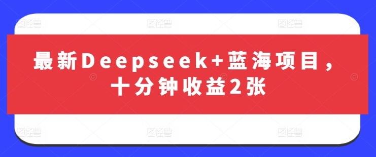 最新Deepseek+蓝海项目，十分钟收益2张-旺铺专家