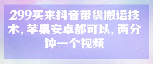 299买来抖音带货搬运技术，苹果安卓都可以，两分钟一个视频-旺铺专家