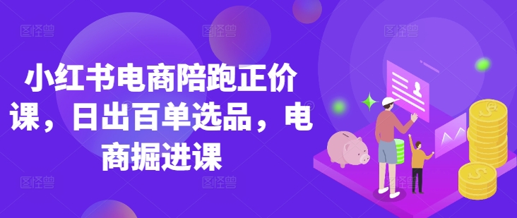 小红书电商陪跑正价课，小红书官方认证电商讲师教学，日出百单选品，电商掘进课-旺铺专家