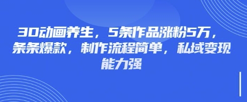 3D动画养生，5条作品涨粉5万，条条爆款，制作流程简单，私域变现能力强-旺铺专家