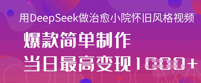 用DeepSeek做治愈小院怀旧风格视频，爆款轻松制作，当日最高变现1k-旺铺专家