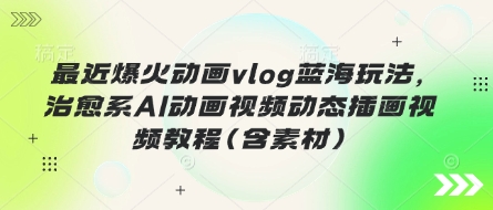 最近爆火动画vlog蓝海玩法，治愈系AI动画视频动态插画视频教程(含素材)-旺铺专家