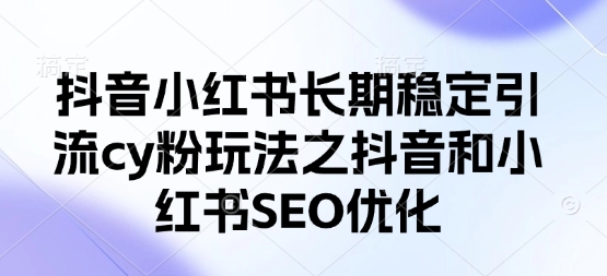 抖音小红书长期稳定引流cy粉玩法之抖音和小红书SEO优化-旺铺专家