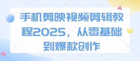 手机剪映视频剪辑教程2025，从零基础到爆款创作-旺铺专家