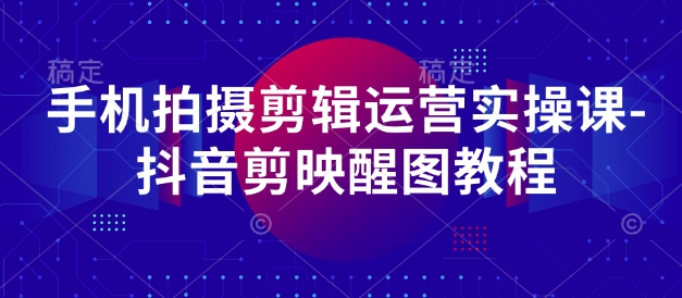 手机拍摄剪辑运营实操课-抖音剪映醒图教程-旺铺专家